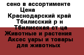 сено в ассортименте › Цена ­ 100-900 - Краснодарский край, Тбилисский р-н, Тбилисская ст-ца Животные и растения » Аксесcуары и товары для животных   